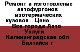 Ремонт и изготовление автофургонов, изотермических кузовов › Цена ­ 20 000 - Все города Авто » Услуги   . Калининградская обл.,Балтийск г.